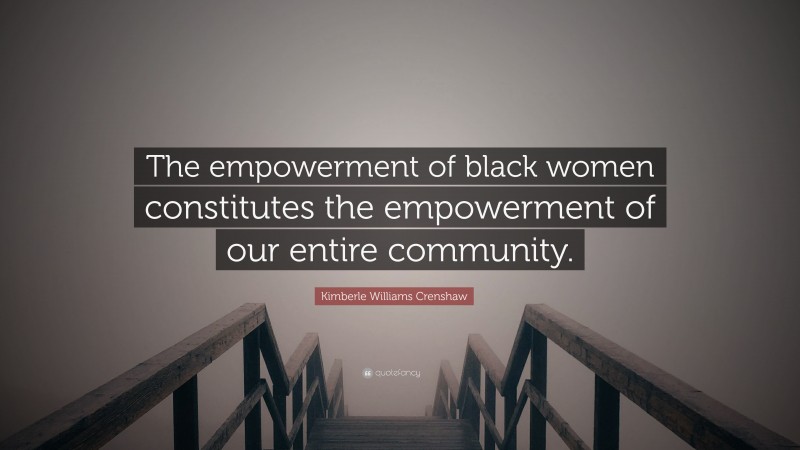 Kimberle Williams Crenshaw Quote: “The empowerment of black women constitutes the empowerment of our entire community.”