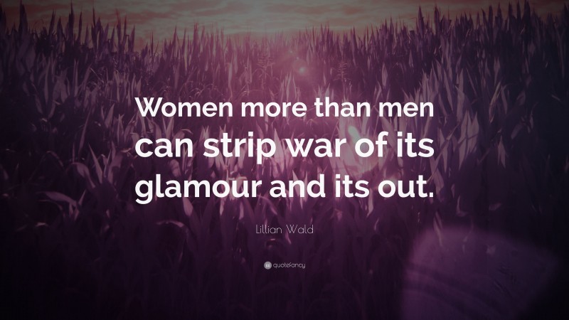 Lillian Wald Quote: “Women more than men can strip war of its glamour and its out.”