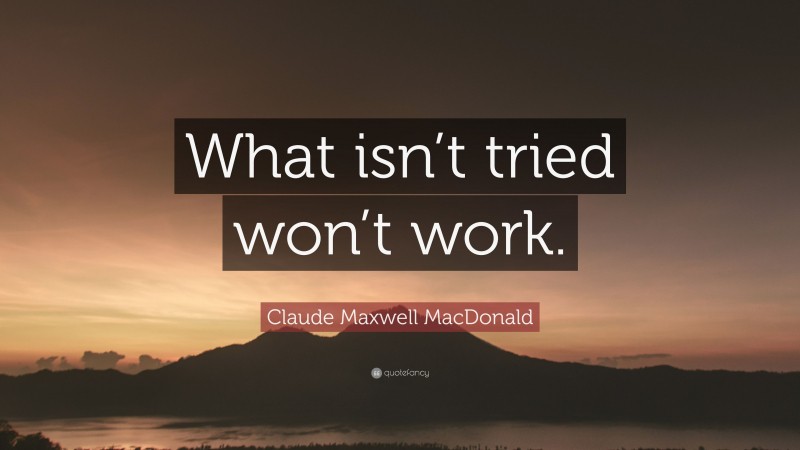 Claude Maxwell MacDonald Quote: “What isn’t tried won’t work.”