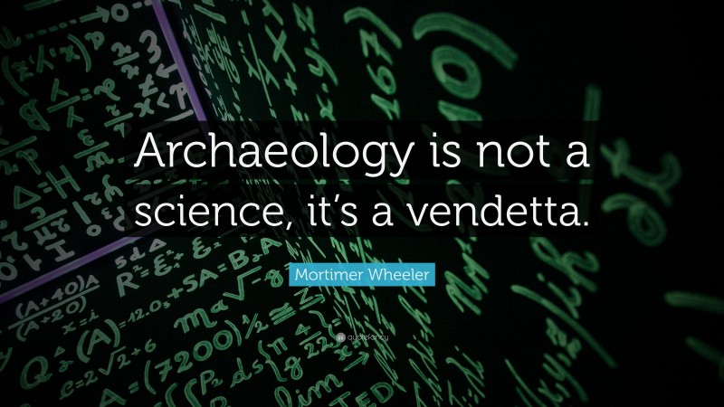 Mortimer Wheeler Quote: “Archaeology is not a science, it’s a vendetta.”
