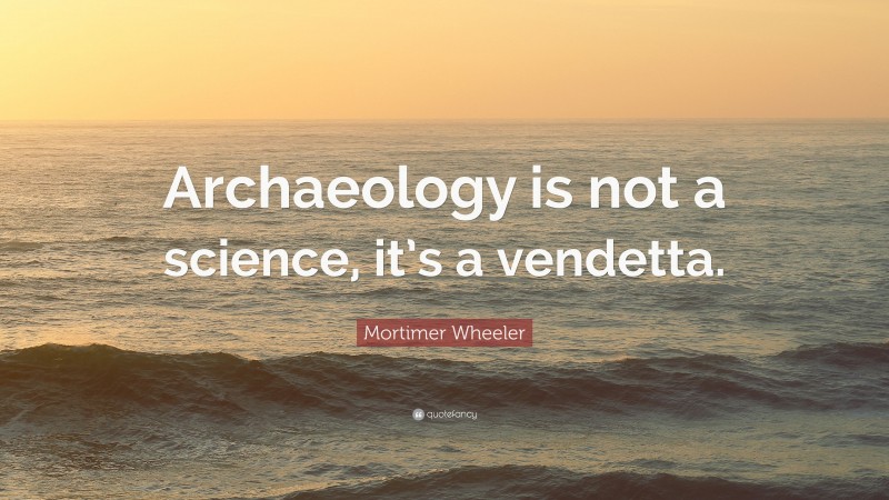 Mortimer Wheeler Quote: “Archaeology is not a science, it’s a vendetta.”