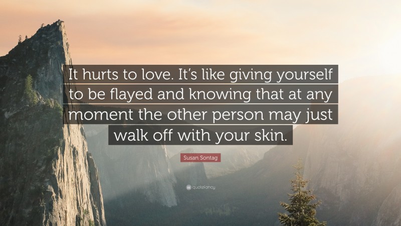 Susan Sontag Quote: “It hurts to love. It’s like giving yourself to be flayed and knowing that at any moment the other person may just walk off with your skin.”