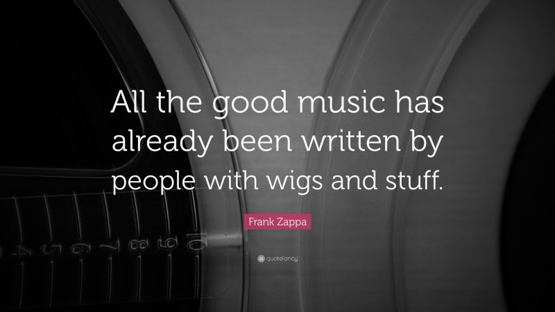 Frank Zappa Quote: “All the good music has already been written by people with wigs and stuff.”