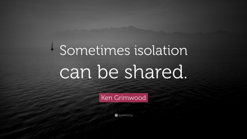 Ken Grimwood Quote: “Sometimes isolation can be shared.”