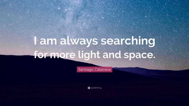 Santiago Calatrava Quote: “I am always searching for more light and space.”