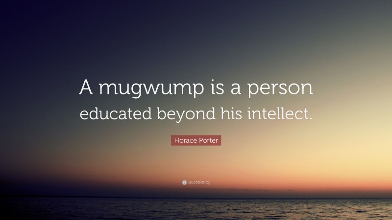 Horace Porter Quote: “A mugwump is a person educated beyond his intellect.”