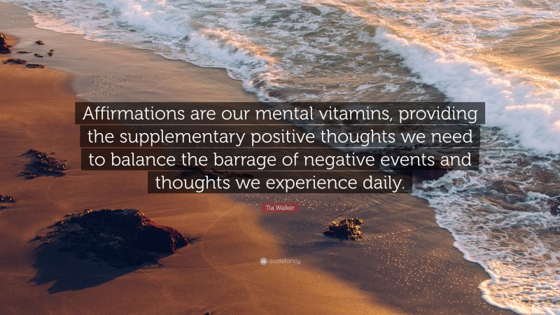 Tia Walker Quote: “Affirmations are our mental vitamins, providing the supplementary positive thoughts we need to balance the barrage of negative events and thoughts we experience daily.”