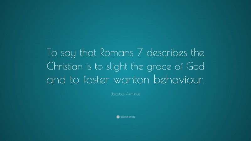 Jacobus Arminius Quote: “To say that Romans 7 describes the Christian is to slight the grace of God and to foster wanton behaviour.”