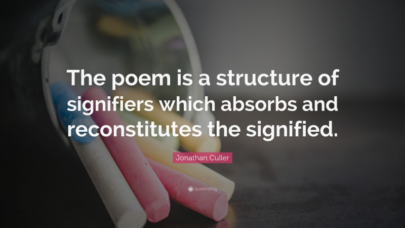 Jonathan Culler Quote: “The poem is a structure of signifiers which absorbs and reconstitutes the signified.”