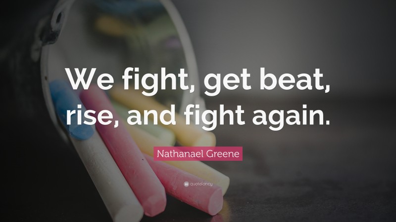 Nathanael Greene Quote: “We fight, get beat, rise, and fight again.”