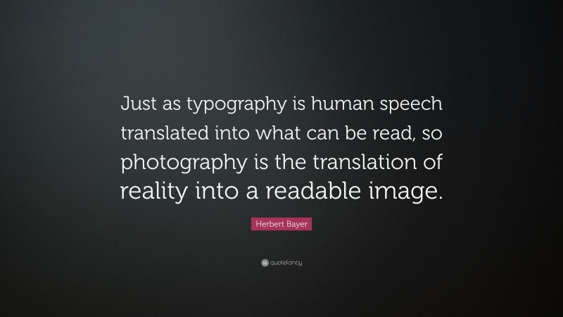 Herbert Bayer Quote: “Just as typography is human speech translated into what can be read, so photography is the translation of reality into a readable image.”