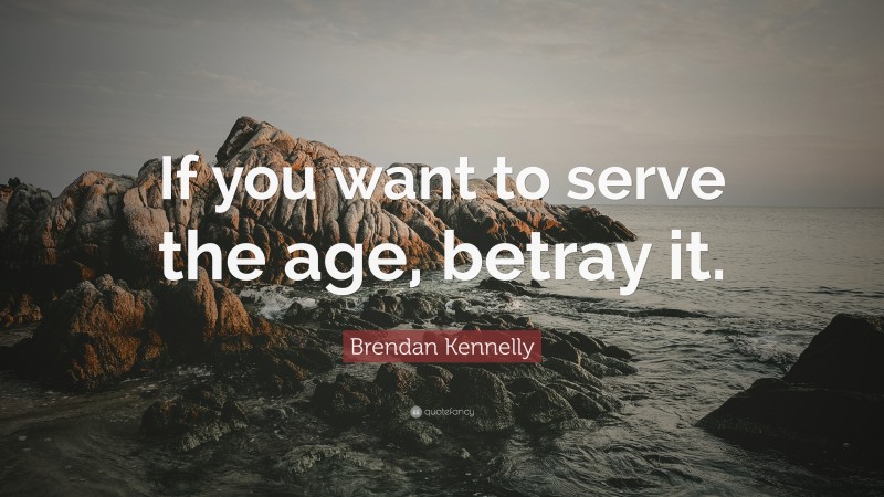 Brendan Kennelly Quote: “If you want to serve the age, betray it.”