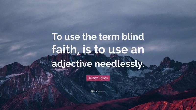 Julian Ruck Julian Ruck Quote: “To use the term blind faith, is to use an adjective ...