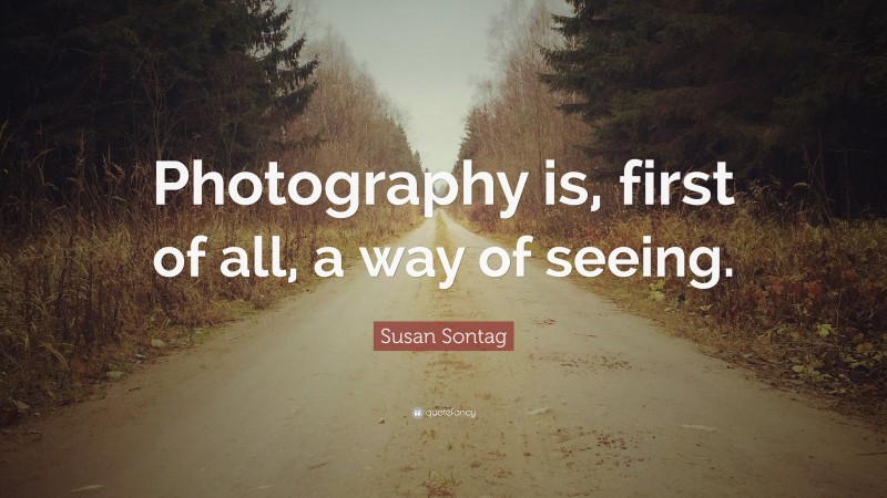Susan Sontag Quote: “Photography is, first of all, a way of seeing.”