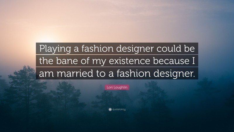 Lori Loughlin Quote: “Playing a fashion designer could be the bane of my existence because I am married to a fashion designer.”