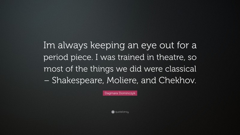 Dagmara Dominczyk Quote: “Im always keeping an eye out for a period piece. I was trained in theatre, so most of the things we did were classical – Shakespeare, Moliere, and Chekhov.”