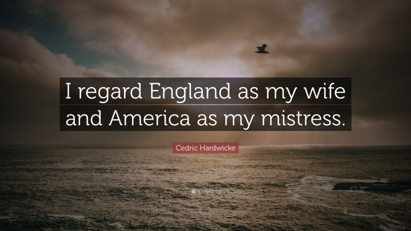 Cedric Hardwicke Quote: “I regard England as my wife and America as my mistress.”