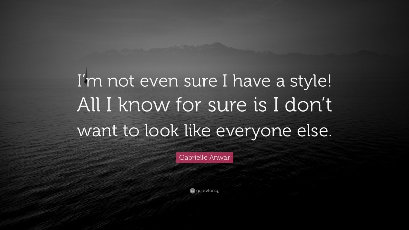 Gabrielle Anwar Quote: “I’m not even sure I have a style! All I know for sure is I don’t want to look like everyone else.”