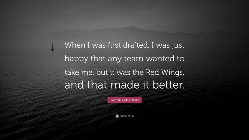 Henrik Zetterberg Quote: “When I was first drafted, I was just happy that any team wanted to take me, but it was the Red Wings, and that made it better.”