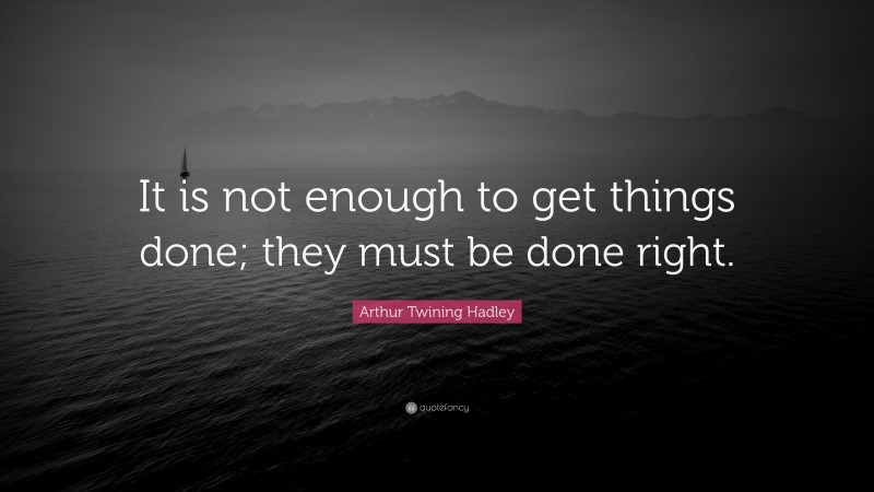 Arthur Twining Hadley Quote: “It is not enough to get things done; they must be done right.”