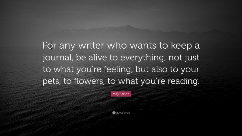May Sarton Quote: “For any writer who wants to keep a journal, be alive to everything, not just to what you’re feeling, but also to your pets, to flowers, to what you’re reading.”