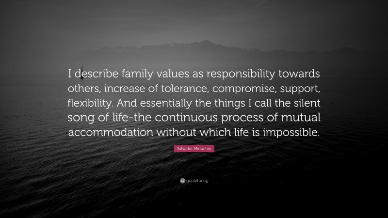 Salvador Minuchin Quote: “I describe family values as responsibility towards others, increase of tolerance, compromise, support, flexibility. And essentially the things I call the silent song of life-the continuous process of mutual accommodation without which life is impossible.”