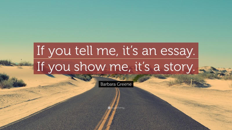 Barbara Greene Quote: “If you tell me, it’s an essay. If you show me, it’s a story.”
