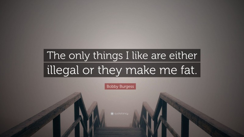 Bobby Burgess Quote: “The only things I like are either illegal or they make me fat.”