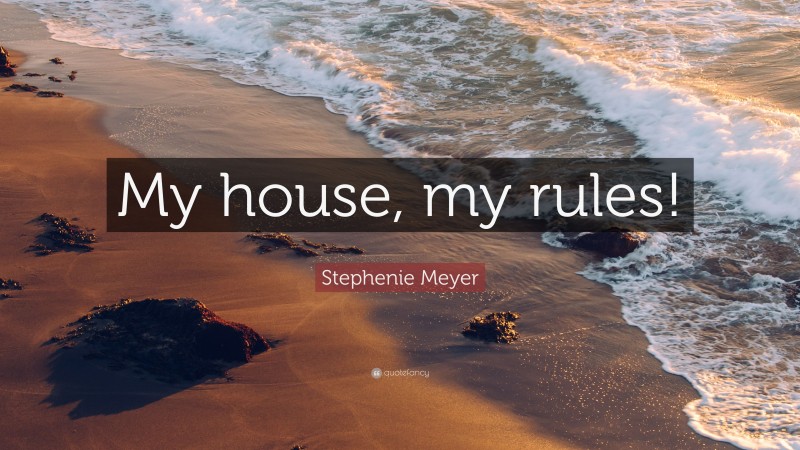 Stephenie Meyer Quote: “My house, my rules!”