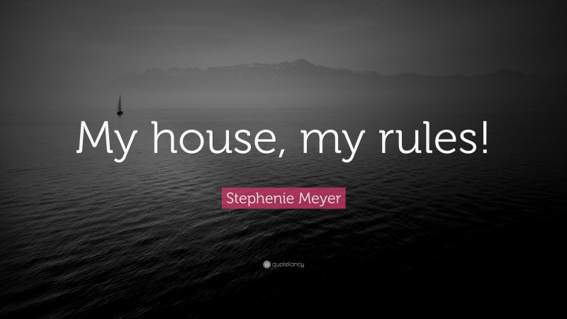 Stephenie Meyer Quote: “My house, my rules!”