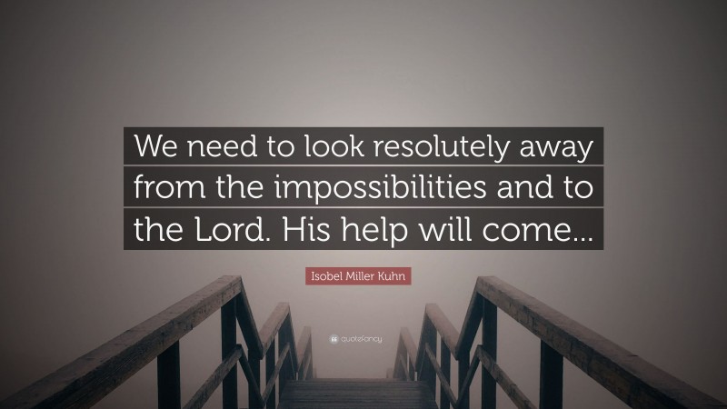 Isobel Miller Kuhn Quote: “We need to look resolutely away from the impossibilities and to the Lord. His help will come...”
