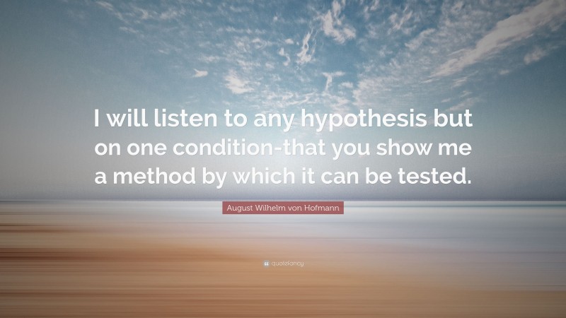August Wilhelm von Hofmann Quote: “I will listen to any hypothesis but on one condition-that you show me a method by which it can be tested.”