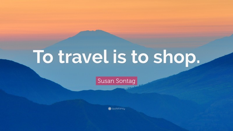 Susan Sontag Quote: “To travel is to shop.”