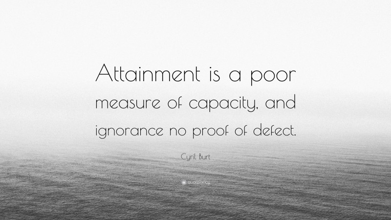 Cyril Burt Quote: “Attainment is a poor measure of capacity, and ignorance no proof of defect.”