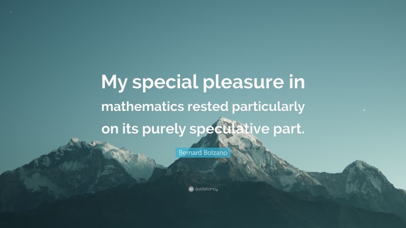Bernard Bolzano Quote: “My special pleasure in mathematics rested particularly on its purely speculative part.”