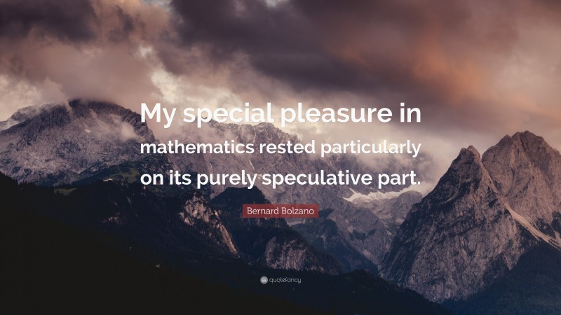 Bernard Bolzano Quote: “My special pleasure in mathematics rested particularly on its purely speculative part.”