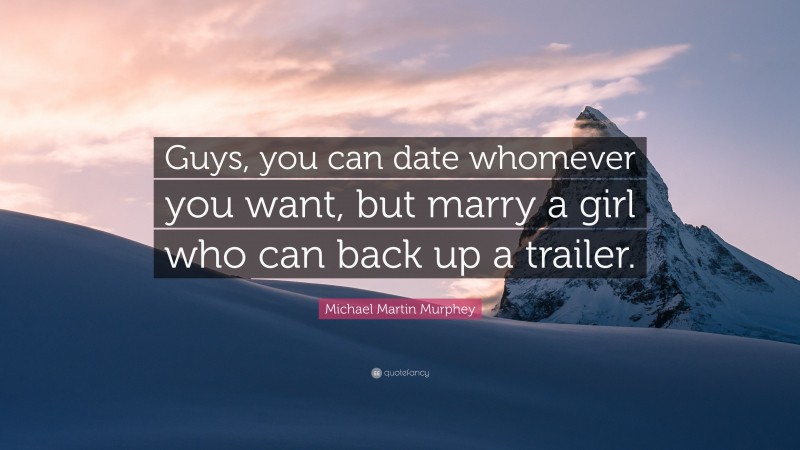 Michael Martin Murphey Quote: “Guys, you can date whomever you want, but marry a girl who can back up a trailer.”