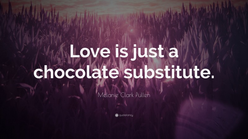 Melanie Clark Pullen Quote: “Love is just a chocolate substitute.”
