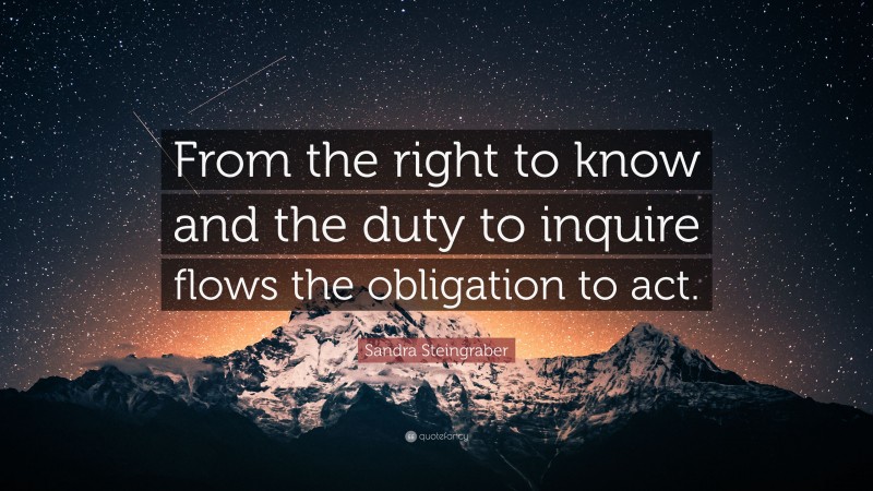 Sandra Steingraber Quote: “From the right to know and the duty to inquire flows the obligation to act.”