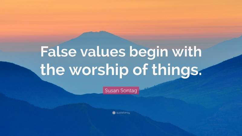 Susan Sontag Quote: “False values begin with the worship of things.”