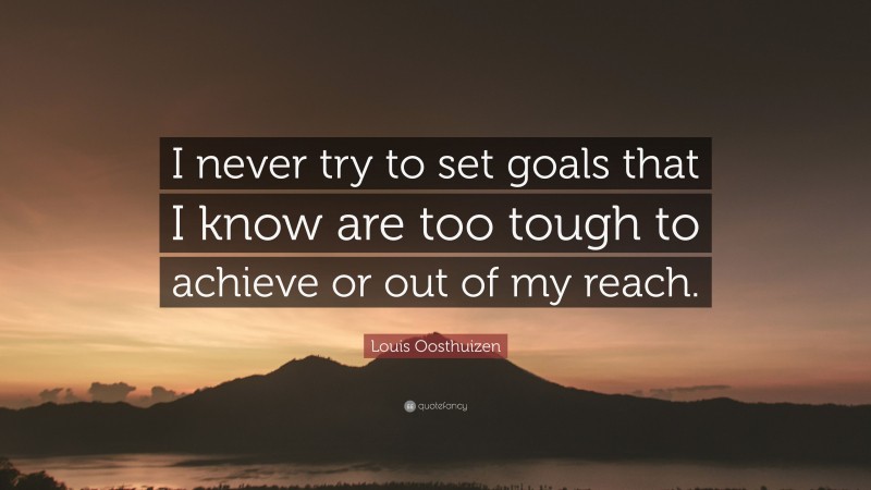 Louis Oosthuizen Quote: “I never try to set goals that I know are too tough to achieve or out of my reach.”