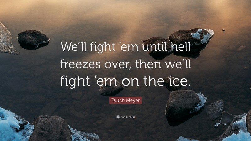 Dutch Meyer Quote: “We’ll fight ’em until hell freezes over, then we’ll fight ’em on the ice.”