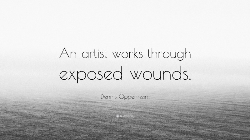 Dennis Oppenheim Quote: “An artist works through exposed wounds.”