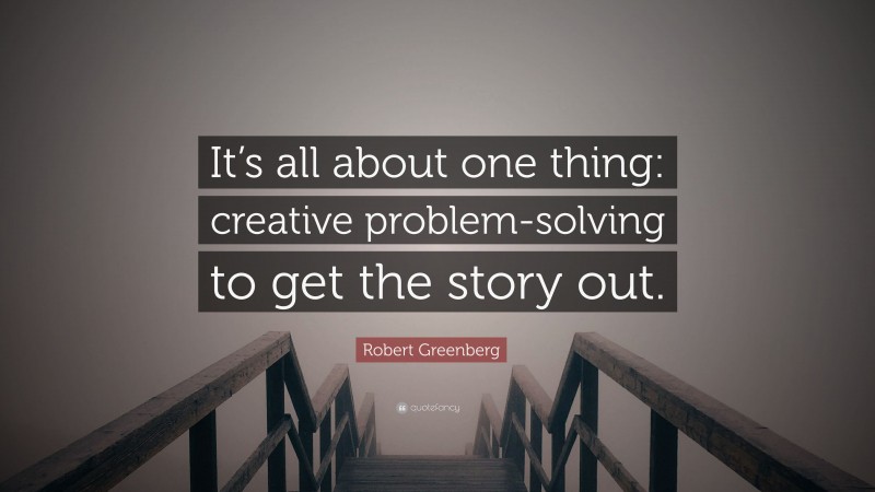 Robert Greenberg Quote: “It’s all about one thing: creative problem-solving to get the story out.”