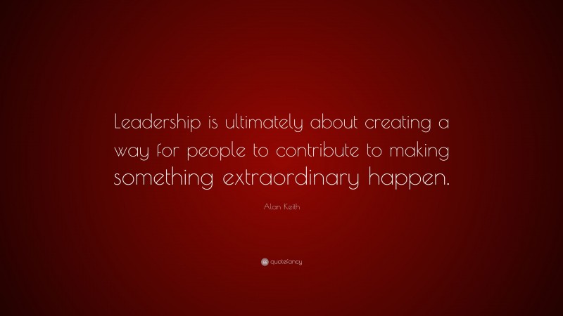 Alan Keith Quote: “Leadership is ultimately about creating a way for ...