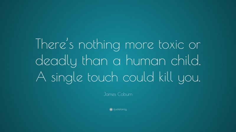 James Coburn Quote: “There’s nothing more toxic or deadly than a human child. A single touch could kill you.”