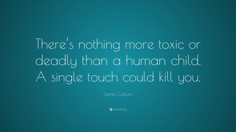James Coburn Quote: “There’s nothing more toxic or deadly than a human child. A single touch could kill you.”