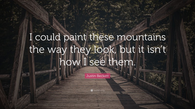 Justin Beckett Quote: “I could paint these mountains the way they look, but it isn’t how I see them.”