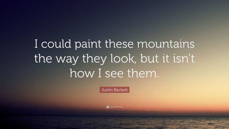 Justin Beckett Quote: “I could paint these mountains the way they look, but it isn’t how I see them.”