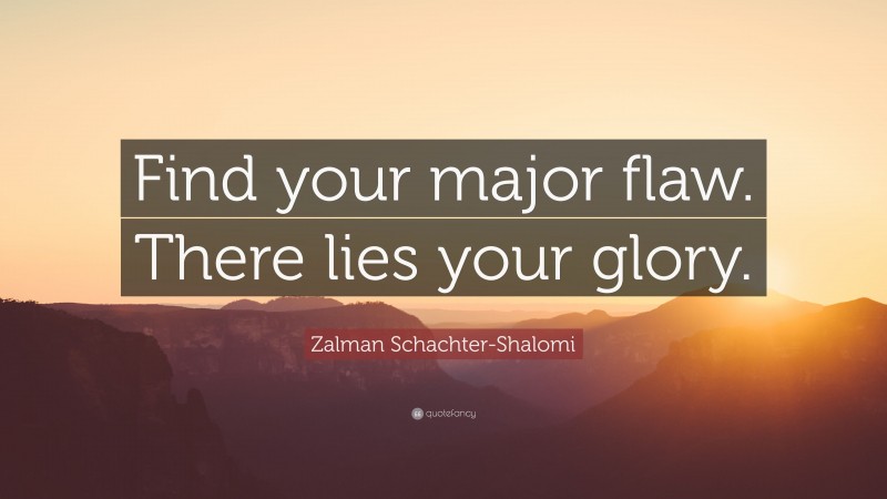 Zalman Schachter-Shalomi Quote: “Find your major flaw. There lies your glory.”